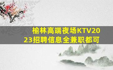 榆林高端夜场KTV2023招聘信息全兼职都可